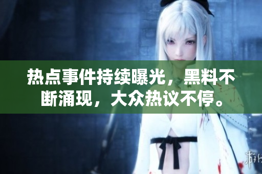 热点事件持续曝光，黑料不断涌现，大众热议不停。