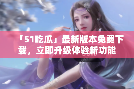 「51吃瓜」最新版本免费下载，立即升级体验新功能