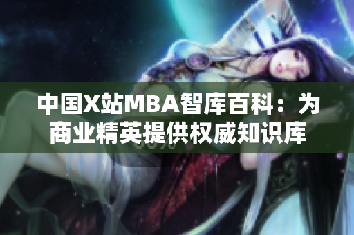 中国X站MBA智库百科：为商业精英提供权威知识库