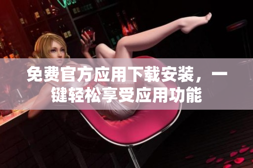 免费官方应用下载安装，一键轻松享受应用功能