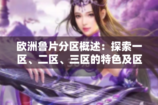 欧洲鲁片分区概述：探索一区、二区、三区的特色及区别