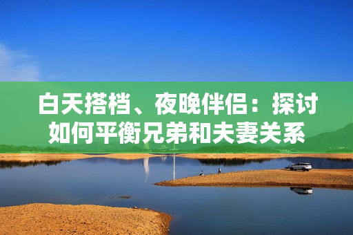 白天搭档、夜晚伴侣：探讨如何平衡兄弟和夫妻关系