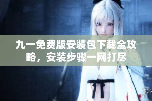 九一免费版安装包下载全攻略，安装步骤一网打尽
