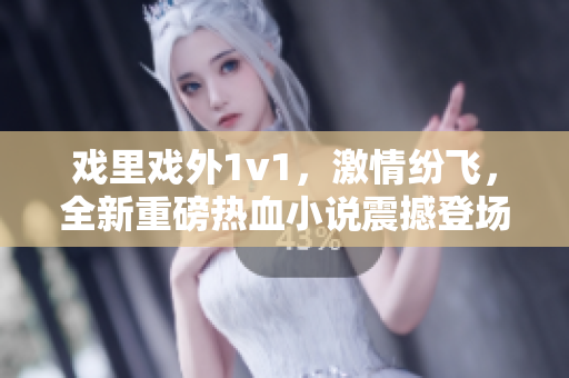 戏里戏外1v1，激情纷飞，全新重磅热血小说震撼登场