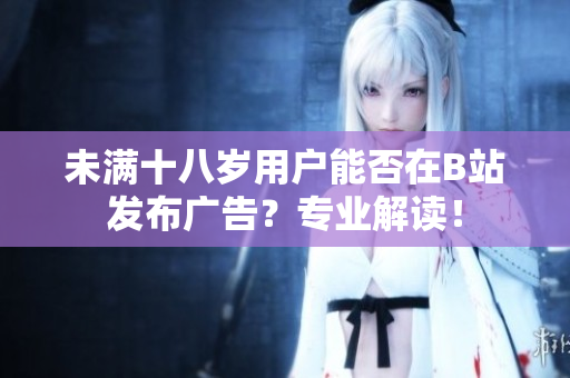 未满十八岁用户能否在B站发布广告？专业解读！