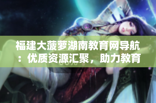 福建大菠萝湖南教育网导航：优质资源汇聚，助力教育发展