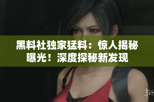 黑料社独家猛料：惊人揭秘曝光！深度探秘新发现