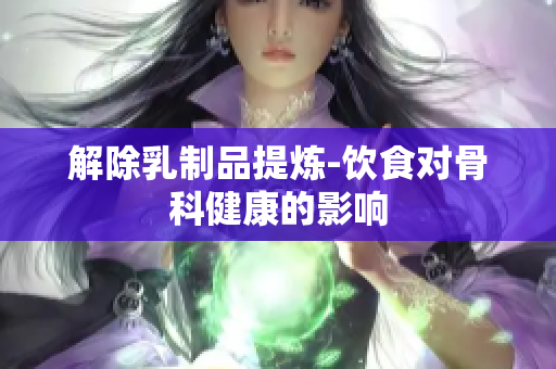 解除乳制品提炼-饮食对骨科健康的影响