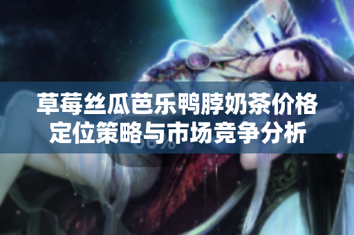 草莓丝瓜芭乐鸭脖奶茶价格定位策略与市场竞争分析