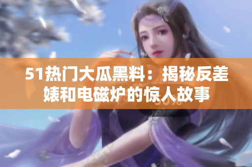 51热门大瓜黑料：揭秘反差婊和电磁炉的惊人故事