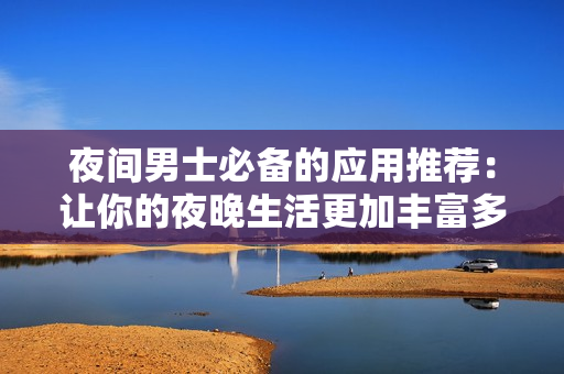 夜间男士必备的应用推荐：让你的夜晚生活更加丰富多彩
