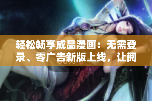 轻松畅享成品漫画：无需登录、零广告新版上线，让阅读更畅快！