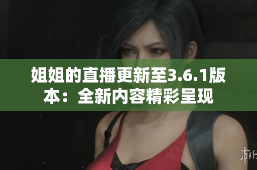 姐姐的直播更新至3.6.1版本：全新内容精彩呈现