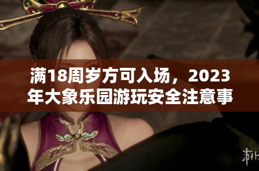 满18周岁方可入场，2023年大象乐园游玩安全注意事项