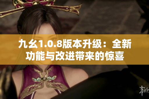 九幺1.0.8版本升级：全新功能与改进带来的惊喜