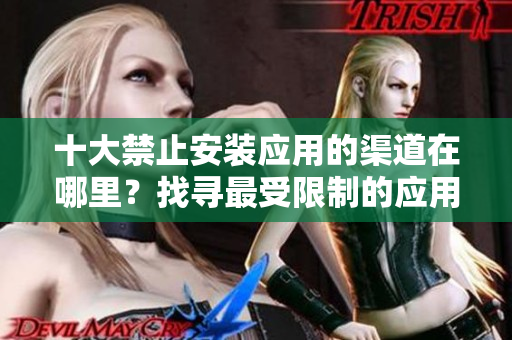 十大禁止安装应用的渠道在哪里？找寻最受限制的应用安装途径