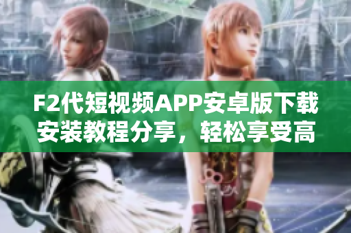 F2代短视频APP安卓版下载安装教程分享，轻松享受高清视频乐趣