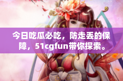 今日吃瓜必吃，防走丢的保障，51cgfun带你探索。