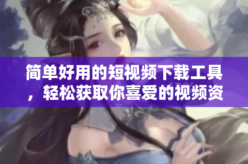 简单好用的短视频下载工具，轻松获取你喜爱的视频资源