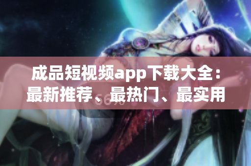 成品短视频app下载大全：最新推荐、最热门、最实用 