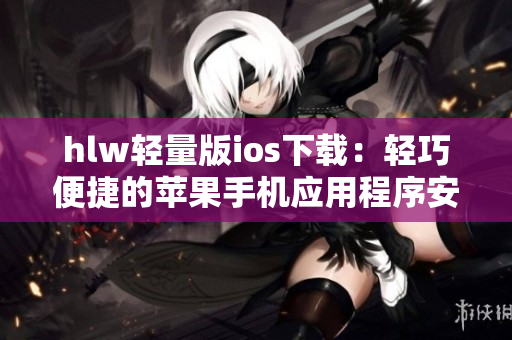 hlw轻量版ios下载：轻巧便捷的苹果手机应用程序安装指南
