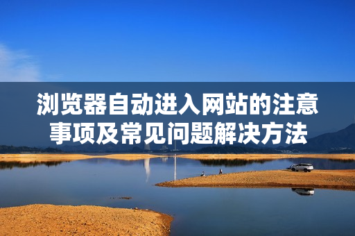 浏览器自动进入网站的注意事项及常见问题解决方法