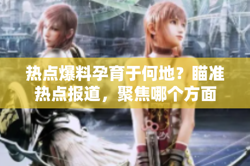 热点爆料孕育于何地？瞄准热点报道，聚焦哪个方面