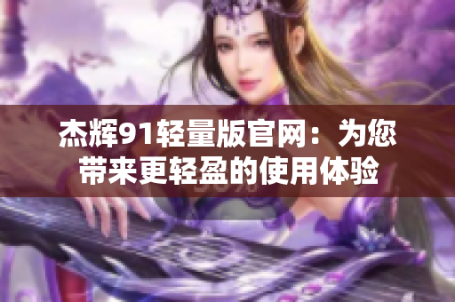 杰辉91轻量版官网：为您带来更轻盈的使用体验