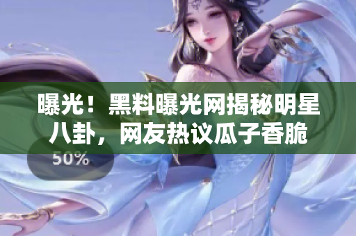 曝光！黑料曝光网揭秘明星八卦，网友热议瓜子香脆