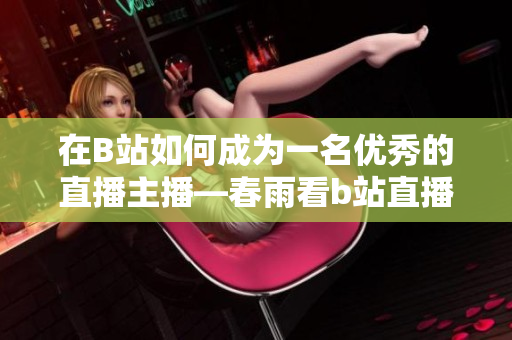 在B站如何成为一名优秀的直播主播—春雨看b站直播主播指南