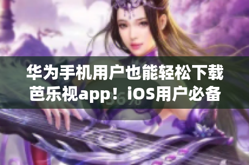华为手机用户也能轻松下载芭乐视app！iOS用户必备网址分享