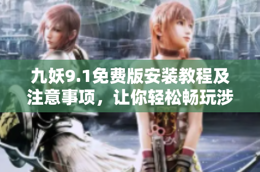 九妖9.1免费版安装教程及注意事项，让你轻松畅玩涉及版权的游戏