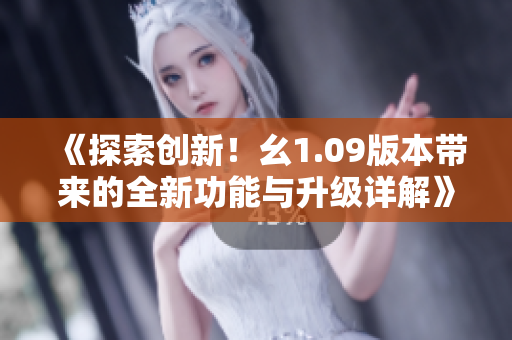《探索创新！幺1.09版本带来的全新功能与升级详解》