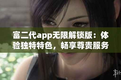 富二代app无限解锁版：体验独特特色，畅享尊贵服务
