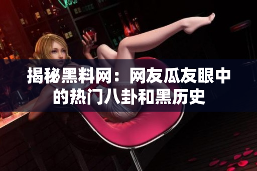 揭秘黑料网：网友瓜友眼中的热门八卦和黑历史