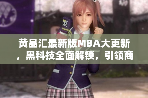 黄品汇最新版MBA大更新，黑科技全面解锁，引领商界新潮流