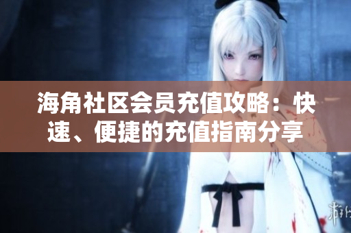 海角社区会员充值攻略：快速、便捷的充值指南分享