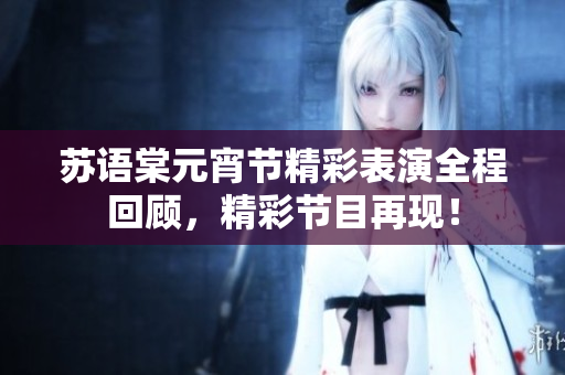 苏语棠元宵节精彩表演全程回顾，精彩节目再现！