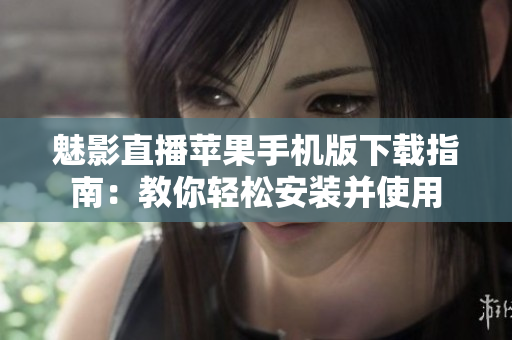 魅影直播苹果手机版下载指南：教你轻松安装并使用