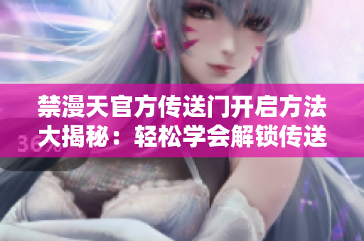 禁漫天官方传送门开启方法大揭秘：轻松学会解锁传送门的步骤