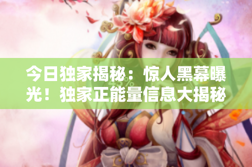 今日独家揭秘：惊人黑幕曝光！独家正能量信息大揭秘