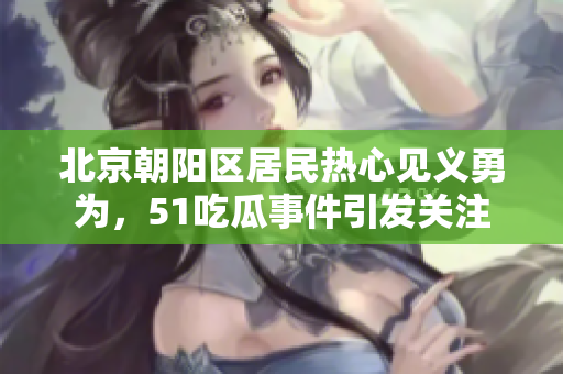 北京朝阳区居民热心见义勇为，51吃瓜事件引发关注