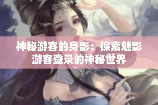 神秘游客的身影：探索魅影游客登录的神秘世界