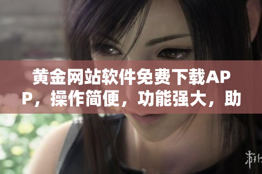 黄金网站软件免费下载APP，操作简便，功能强大，助您畅享黄金交易盛宴，赢取财富航向