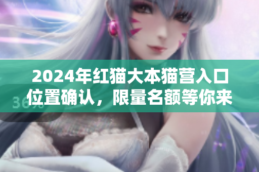 2024年红猫大本猫营入口位置确认，限量名额等你来抢
