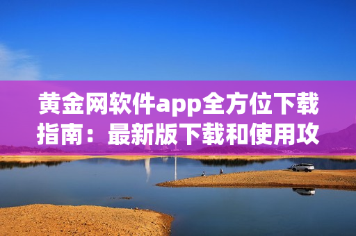 黄金网软件app全方位下载指南：最新版下载和使用攻略分享