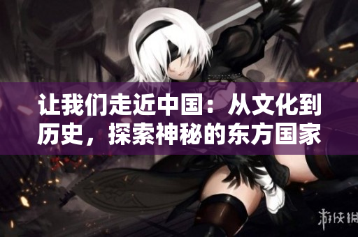 让我们走近中国：从文化到历史，探索神秘的东方国家
