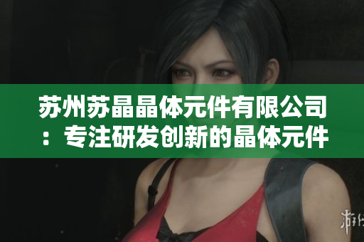 苏州苏晶晶体元件有限公司：专注研发创新的晶体元件制造企业