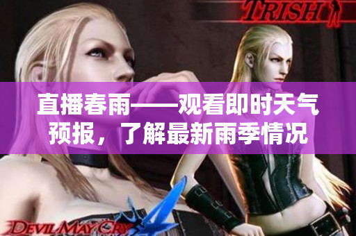直播春雨——观看即时天气预报，了解最新雨季情况