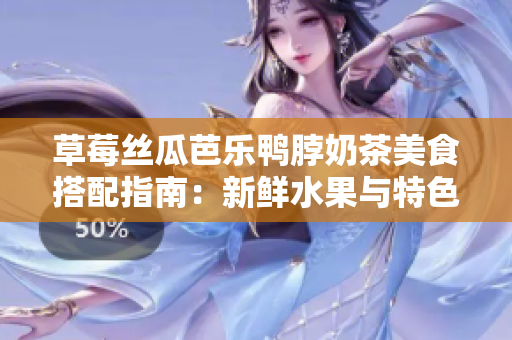 草莓丝瓜芭乐鸭脖奶茶美食搭配指南：新鲜水果与特色小吃完美融合，品味独特风味
